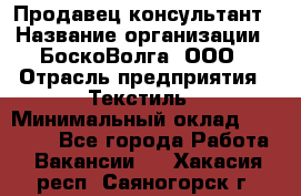 Продавец-консультант › Название организации ­ БоскоВолга, ООО › Отрасль предприятия ­ Текстиль › Минимальный оклад ­ 50 000 - Все города Работа » Вакансии   . Хакасия респ.,Саяногорск г.